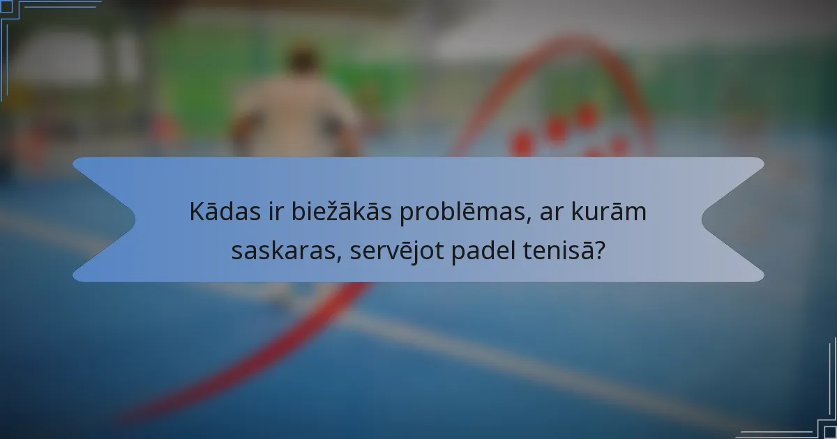Kādas ir biežākās problēmas, ar kurām saskaras, servējot padel tenisā?