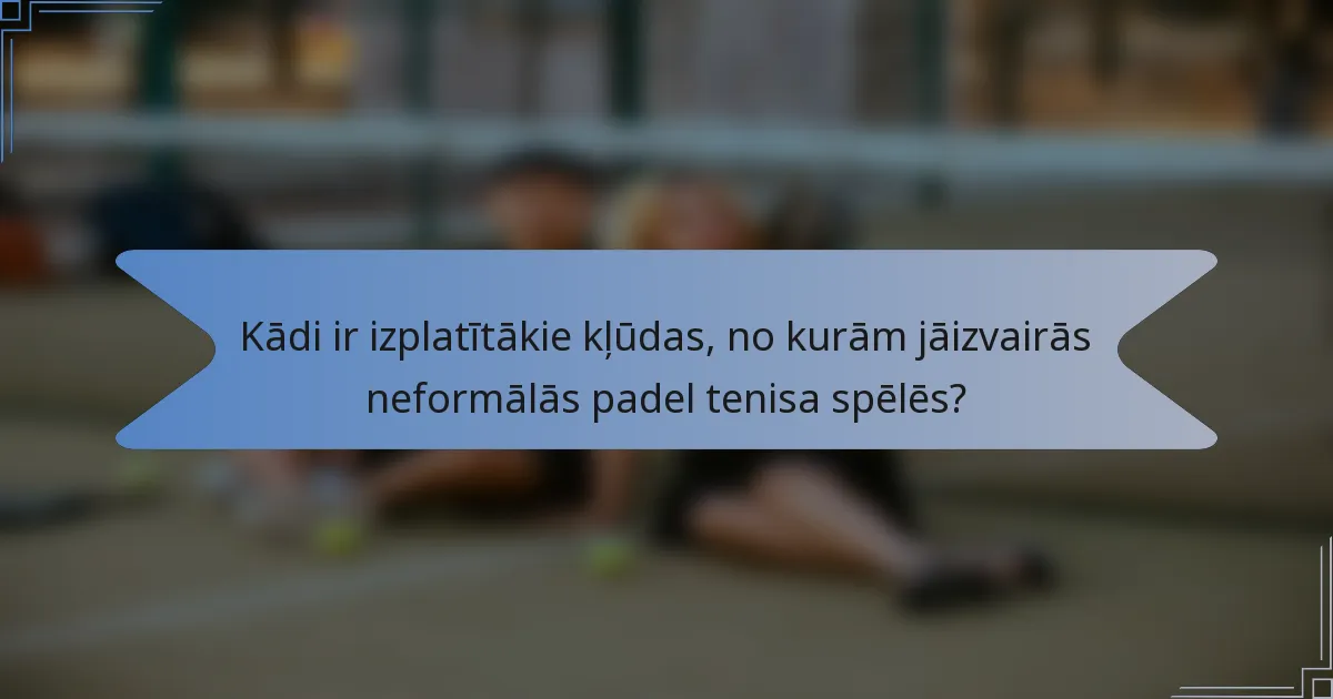 Kādi ir izplatītākie kļūdas, no kurām jāizvairās neformālās padel tenisa spēlēs?