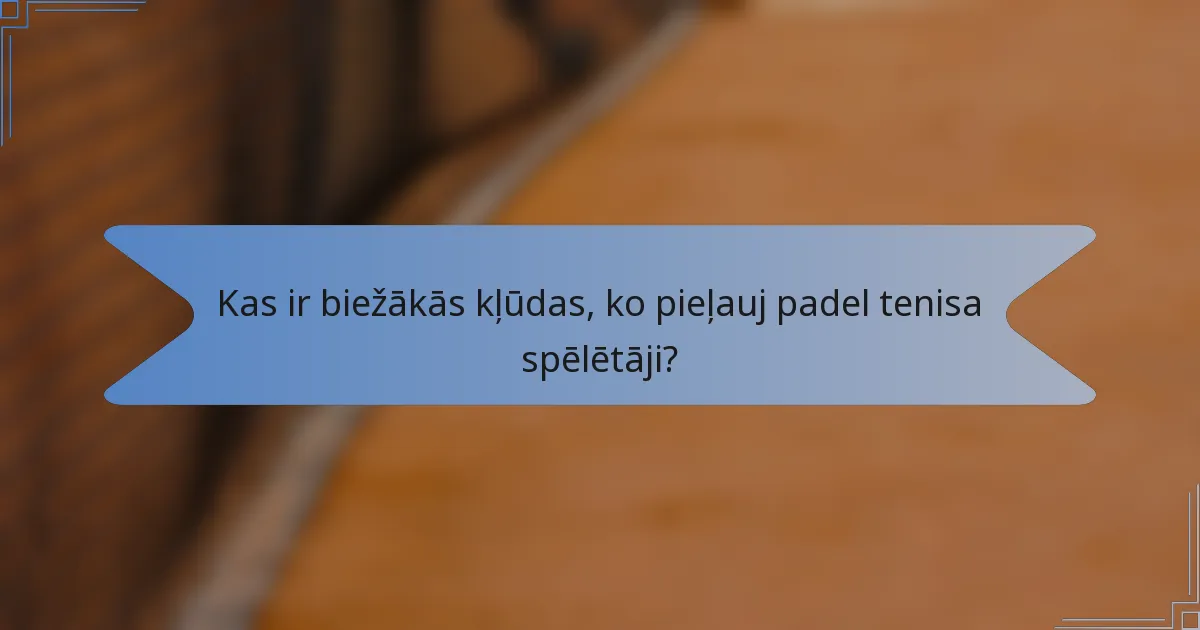 Kas ir biežākās kļūdas, ko pieļauj padel tenisa spēlētāji?