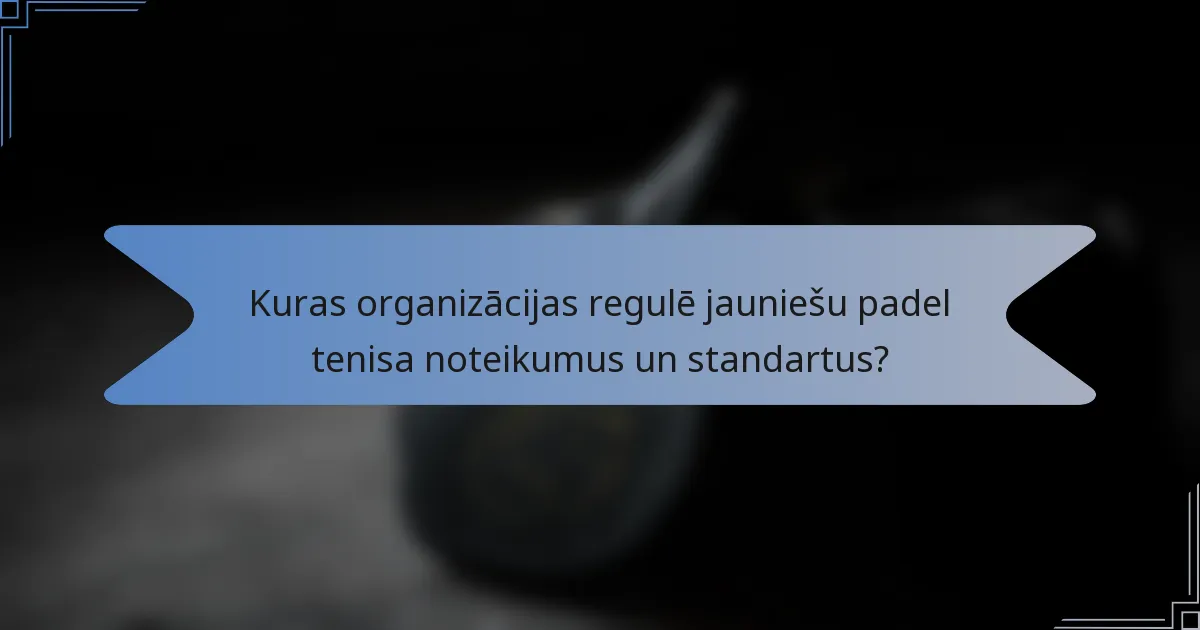 Kuras organizācijas regulē jauniešu padel tenisa noteikumus un standartus?