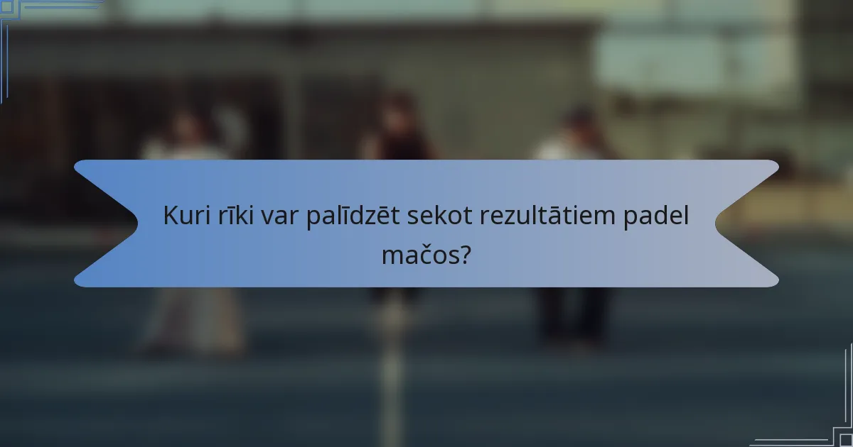 Kuri rīki var palīdzēt sekot rezultātiem padel mačos?